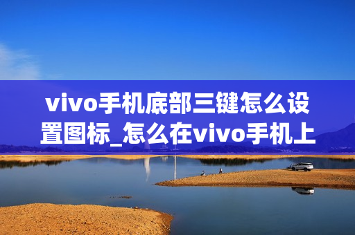 vivo手机底部三键怎么设置图标_怎么在vivo手机上设置底部导航栏图标
