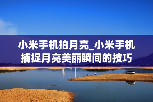 小米手机拍月亮_小米手机捕捉月亮美丽瞬间的技巧 小米手机拍月亮_小米手机捕捉月亮美丽瞬间的技巧