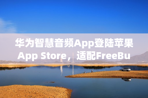 华为智慧音频App登陆苹果App Store,适配FreeBuds Studio等24款设备连接 华为智慧音频App登陆苹果App Store,适配FreeBuds Studio等24款设备连接