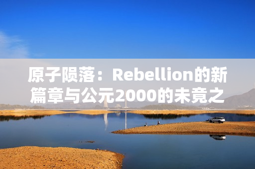 原子陨落：Rebellion的新篇章与公元2000的未竟之梦