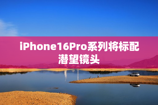 iPhone16Pro系列将标配潜望镜头