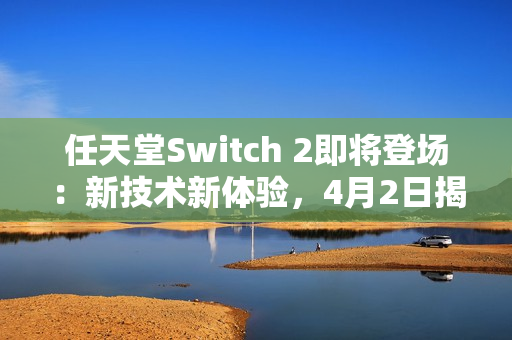 任天堂Switch 2即将登场：新技术新体验，4月2日揭晓惊喜！