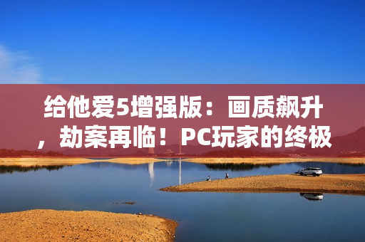 给他爱5增强版:画质飙升,劫案再临!PC玩家的终极江湖体验来袭! 给他爱5增强版:画质飙升,劫案再临!PC玩家的终极江湖体验来袭!