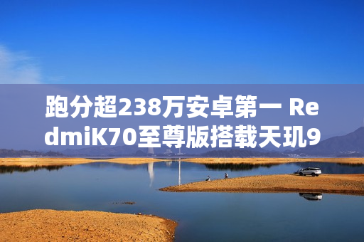跑分超238万安卓第一 RedmiK70至尊版搭载天玑9300+处理器 跑分超238万安卓第一 RedmiK70至尊版搭载天玑9300+处理器