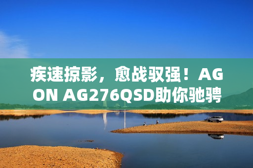 疾速掠影，愈战驭强！AGON AG276QSD助你驰骋FPS战场