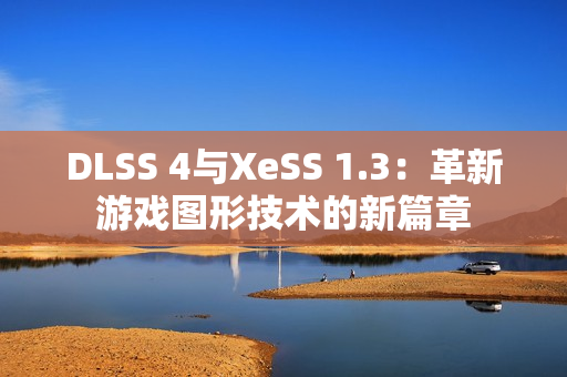 DLSS 4与XeSS 1.3:革新游戏图形技术的新篇章 DLSS 4与XeSS 1.3:革新游戏图形技术的新篇章
