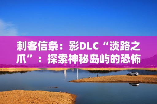 刺客信条：影DLC“淡路之爪”：探索神秘岛屿的恐怖之旅