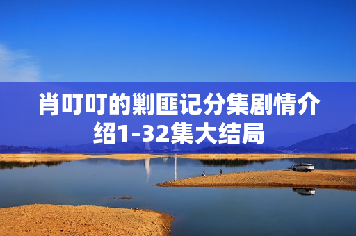 肖叮叮的剿匪记分集剧情介绍1-32集大结局