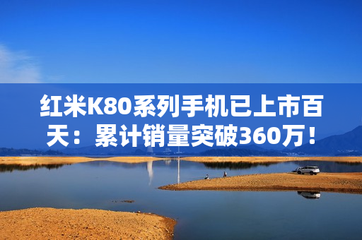 红米K80系列手机已上市百天:累计销量突破360万! 红米K80系列手机已上市百天:累计销量突破360万!