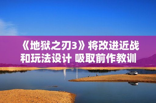 《地狱之刃3》将改进近战和玩法设计 吸取前作教训