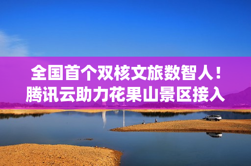 全国首个双核文旅数智人！腾讯云助力花果山景区接入DeepSeek 让“齐天大圣”更智能、更有温度