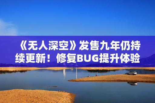 《无人深空》发售九年仍持续更新!修复BUG提升体验 《无人深空》发售九年仍持续更新!修复BUG提升体验