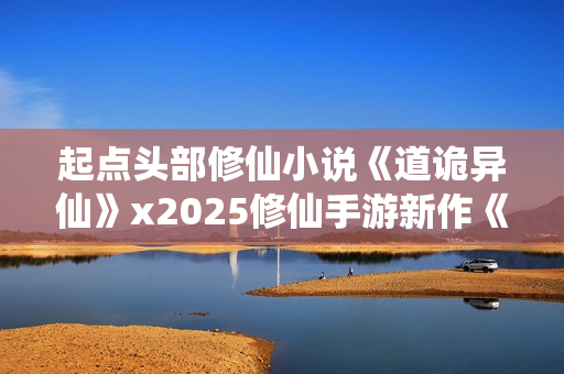 起点头部修仙小说《道诡异仙》x2025修仙手游新作《问剑长生》联动决定