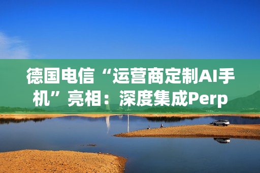 德国电信“运营商定制AI手机”亮相：深度集成Perplexity，动口即可操作