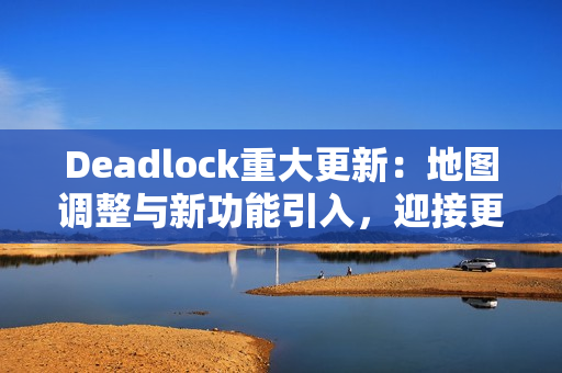 Deadlock重大更新：地图调整与新功能引入，迎接更激烈的战斗