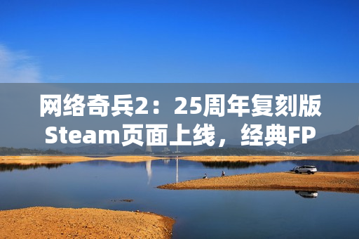 网络奇兵2：25周年复刻版Steam页面上线，经典FPS/RPG游戏重制归来