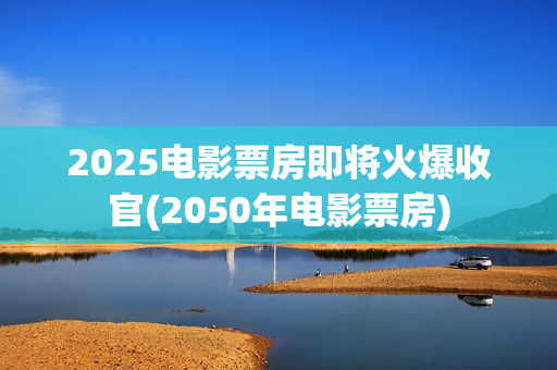2025电影票房即将火爆收官(2050年电影票房)