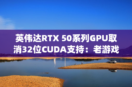 英伟达RTX 50系列GPU取消32位CUDA支持：老游戏PhysX效果的挑战与解决方案