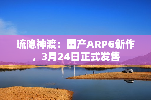 琉隐神渡：国产ARPG新作，3月24日正式发售