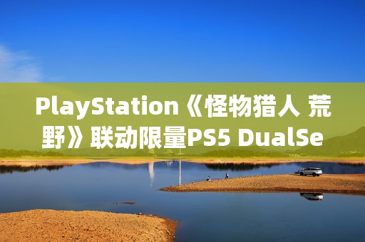 PlayStation《怪物猎人 荒野》联动限量PS5 DualSense手柄开箱图集