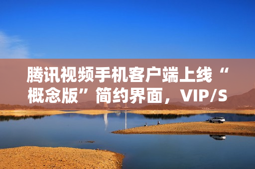 腾讯视频手机客户端上线“概念版”简约界面，VIP/SVIP 每月加3元可使用