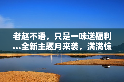 老赵不语，只是一味送福利…全新主题月来袭，满满惊喜降临江湖！