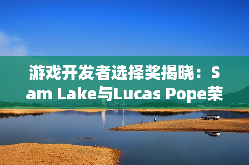 游戏开发者选择奖揭晓：Sam Lake与Lucas Pope荣获殊荣
