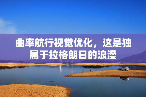 曲率航行视觉优化，这是独属于拉格朗日的浪漫