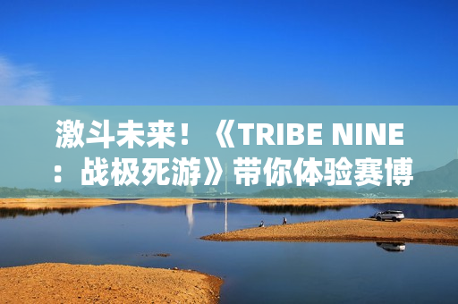 激斗未来！《TRIBE NINE：战极死游》带你体验赛博朋克反抗之旅