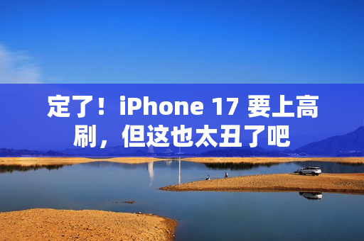 定了！iPhone 17 要上高刷，但这也太丑了吧