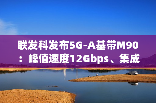 联发科发布5G-A基带M90：峰值速度12Gbps、集成AI＋卫星通信