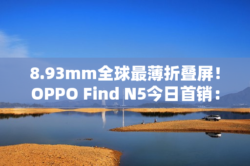 8.93mm全球最薄折叠屏！OPPO Find N5今日首销：8999元起
