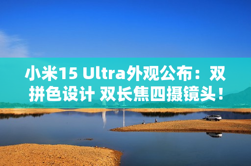 小米15 Ultra外观公布:双拼色设计 双长焦四摄镜头! 小米15 Ultra外观公布:双拼色设计 双长焦四摄镜头!