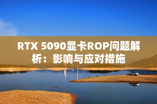 RTX 5090显卡ROP问题解析：影响与应对措施