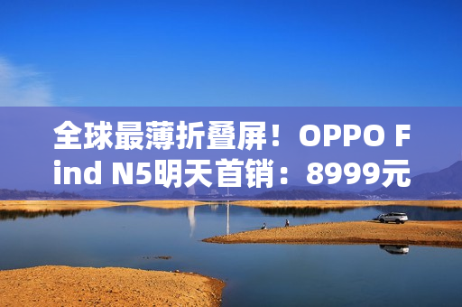 全球最薄折叠屏!OPPO Find N5明天首销:8999元起 全球最薄折叠屏!OPPO Find N5明天首销:8999元起