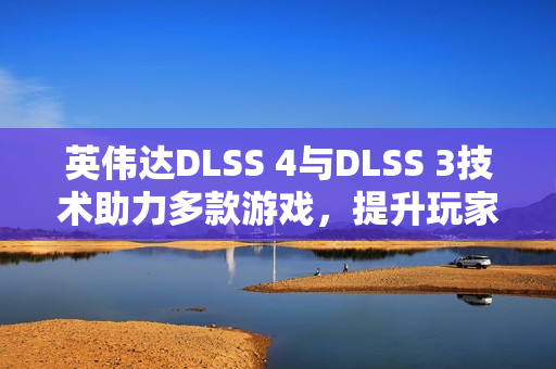 英伟达DLSS 4与DLSS 3技术助力多款游戏，提升玩家体验
