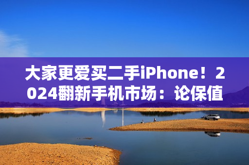 大家更爱买二手iPhone!2024翻新手机市场:论保值还是苹果 国产安卓不理想 大家更爱买二手iPhone!2024翻新手机市场:论保值还是苹果 国产安卓不理想
