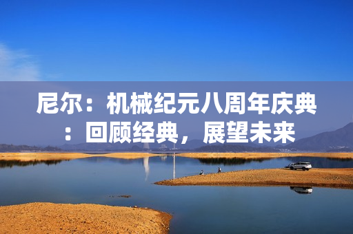 尼尔：机械纪元八周年庆典：回顾经典，展望未来