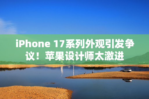 iPhone 17系列外观引发争议!苹果设计师太激进 iPhone 17系列外观引发争议!苹果设计师太激进