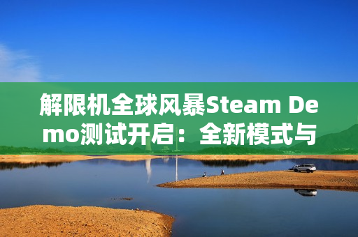 解限机全球风暴Steam Demo测试开启:全新模式与丰富内容等你体验 解限机全球风暴Steam Demo测试开启:全新模式与丰富内容等你体验