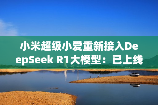 小米超级小爱重新接入DeepSeek R1大模型：已上线