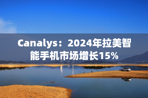 Canalys：2024年拉美智能手机市场增长15%