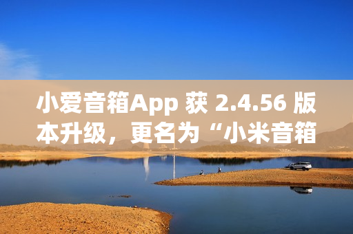 小爱音箱App 获 2.4.56 版本升级，更名为“小米音箱”