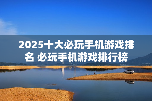 2025十大必玩手机游戏排名 必玩手机游戏排行榜
