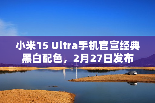 小米15 Ultra手机官宣经典黑白配色，2月27日发布