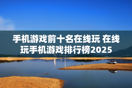 手机游戏前十名在线玩 在线玩手机游戏排行榜2025