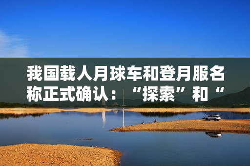 我国载人月球车和登月服名称正式确认：“探索”和“望宇”！