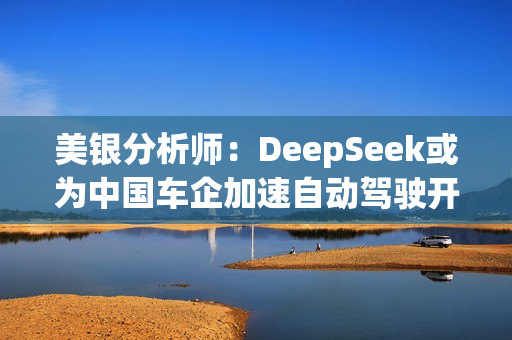 美银分析师：DeepSeek或为中国车企加速自动驾驶开发