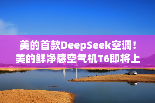 美的首款DeepSeek空调！美的鲜净感空气机T6即将上市！