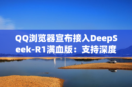 QQ浏览器宣布接入DeepSeek-R1满血版:支持深度思考 免费使用! QQ浏览器宣布接入DeepSeek-R1满血版:支持深度思考 免费使用!